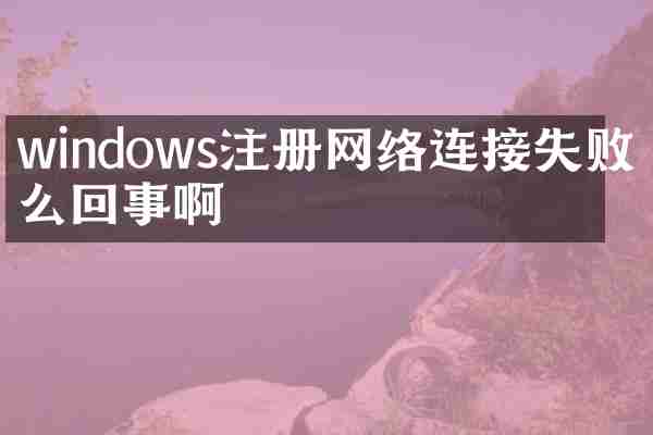 windows注册网络连接失败怎么回事啊