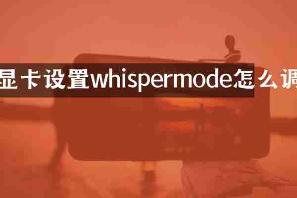 显卡设置whispermode怎么调