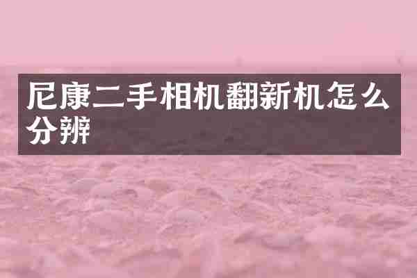 尼康二手相机翻新机怎么分辨