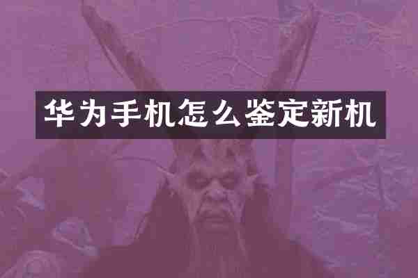 华为手机怎么鉴定新机