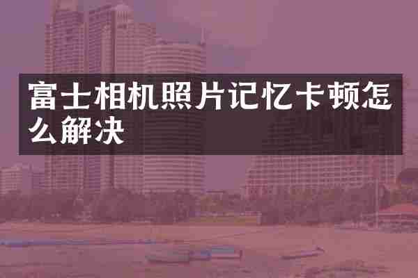富士相机照片记忆卡顿怎么解决