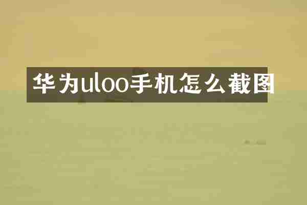 华为uloo手机怎么截图