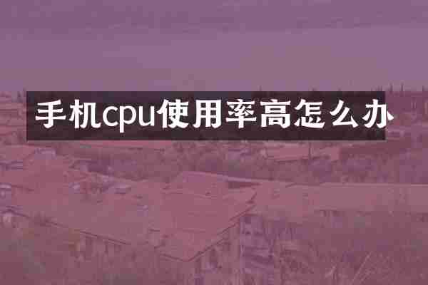 手机cpu使用率高怎么办