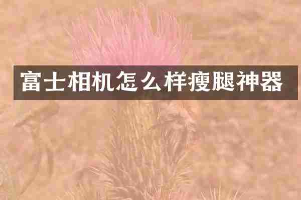 富士相机怎么样瘦腿神器