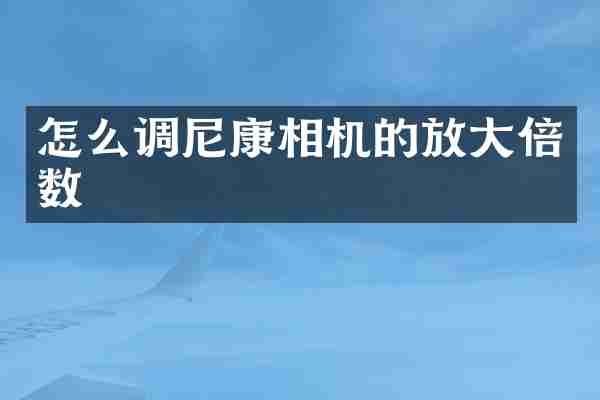 怎么调尼康相机的放大倍数