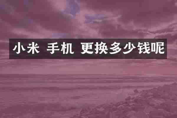 小米 手机 更换多少钱呢
