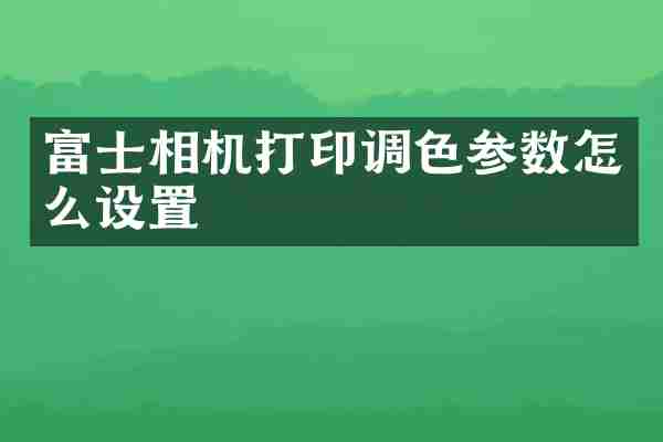 富士相机打印调色参数怎么设置