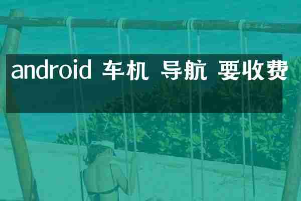 android 车机 导航 要收费吗