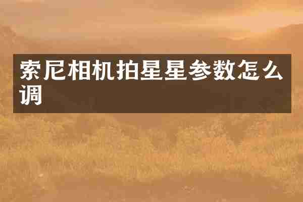 索尼相机拍星星参数怎么调