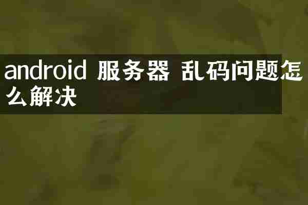 android 服务器 乱码问题怎么解决
