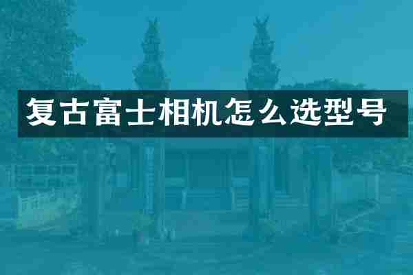 复古富士相机怎么选型号