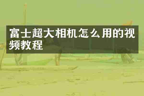 富士超大相机怎么用的视频教程