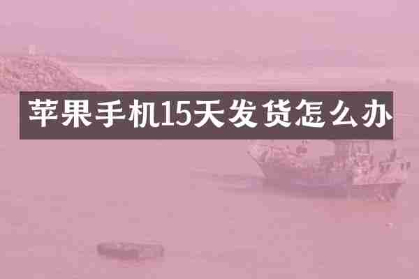 苹果手机15天发货怎么办