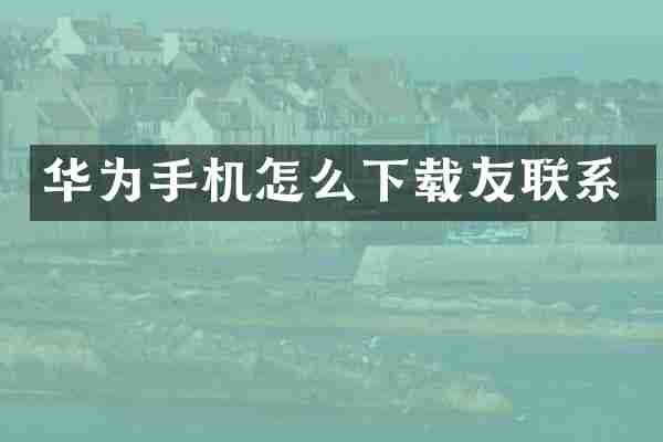 华为手机怎么下载友联系