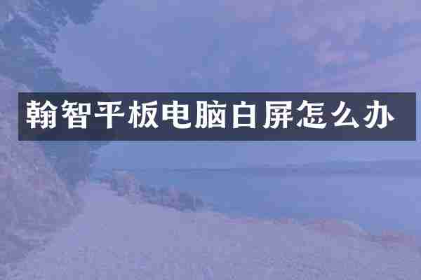 翰智平板电脑白屏怎么办