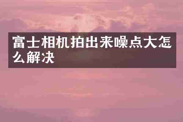 富士相机拍出来噪点大怎么解决