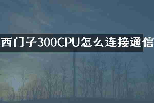 西门子300CPU怎么连接通信