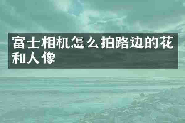 富士相机怎么拍路边的花和人像