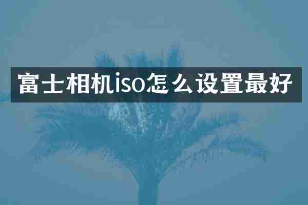 富士相机iso怎么设置最好