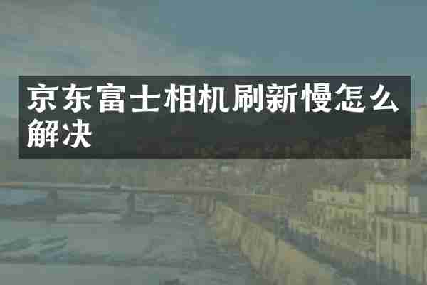 京东富士相机刷新慢怎么解决