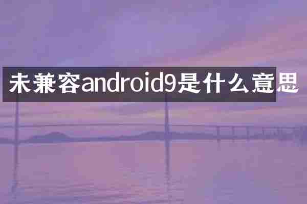 未兼容android9是什么意思