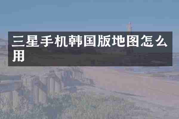 三星手机韩国版地图怎么用