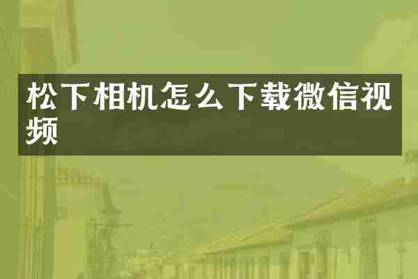 松下相机怎么下载微信视频