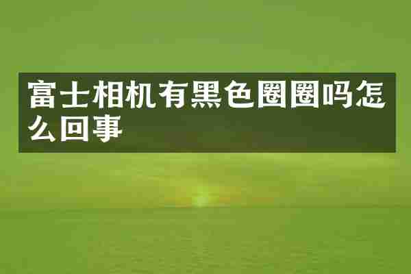 富士相机有黑色圈圈吗怎么回事