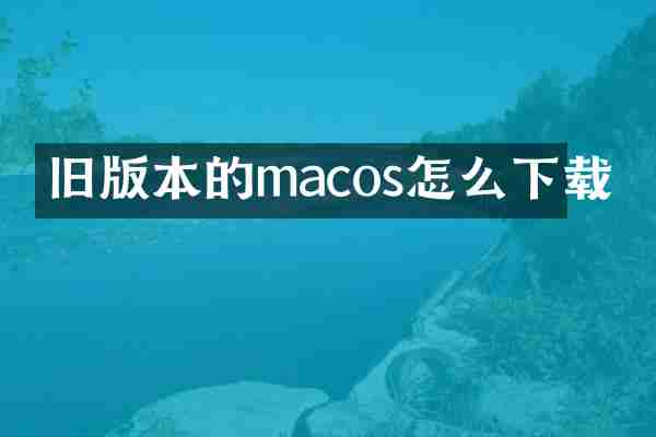 旧版本的macos怎么下载