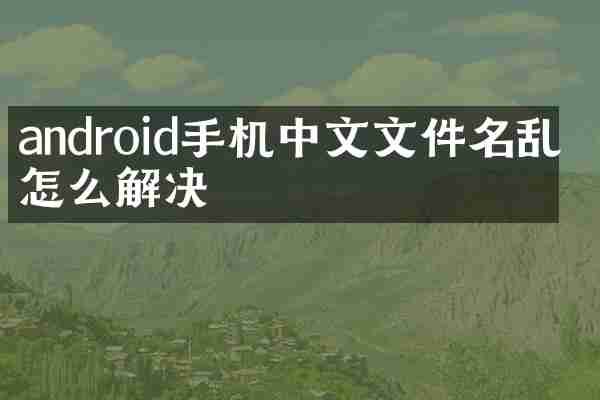 android手机中文文件名乱码怎么解决