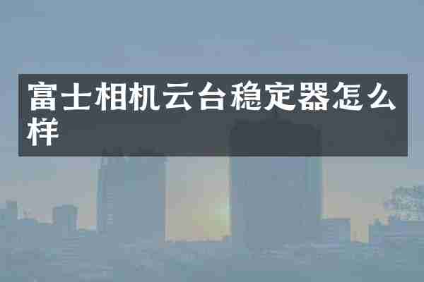 富士相机云台稳定器怎么样