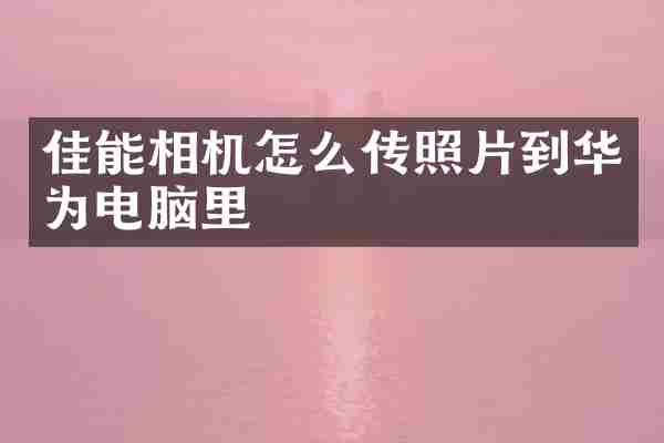 佳能相机怎么传照片到华为电脑里