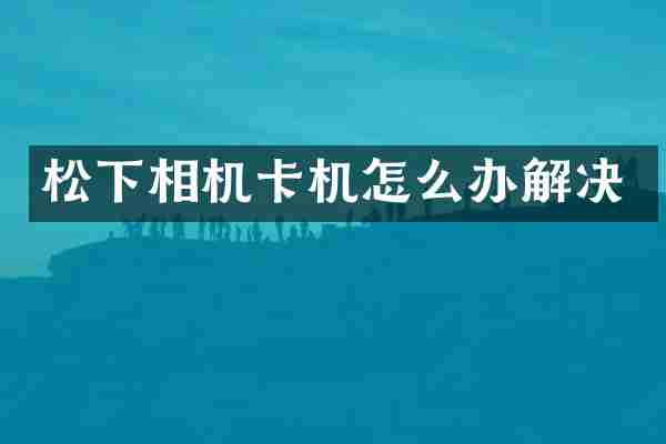 松下相机卡机怎么办解决