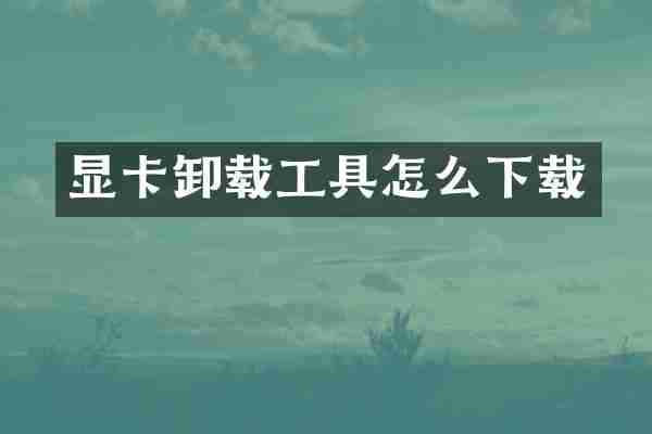 显卡卸载工具怎么下载