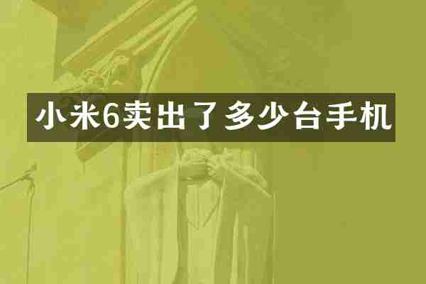 小米6卖出了多少台手机