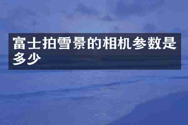 富士拍雪景的相机参数是多少