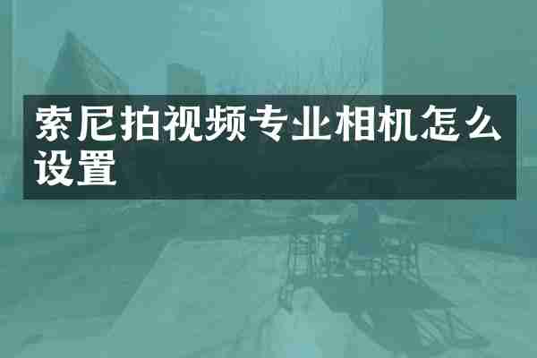 索尼拍视频专业相机怎么设置
