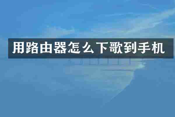 用路由器怎么下歌到手机