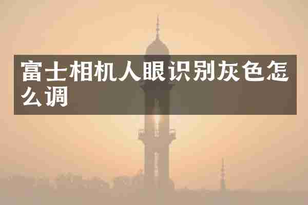 富士相机人眼识别灰色怎么调