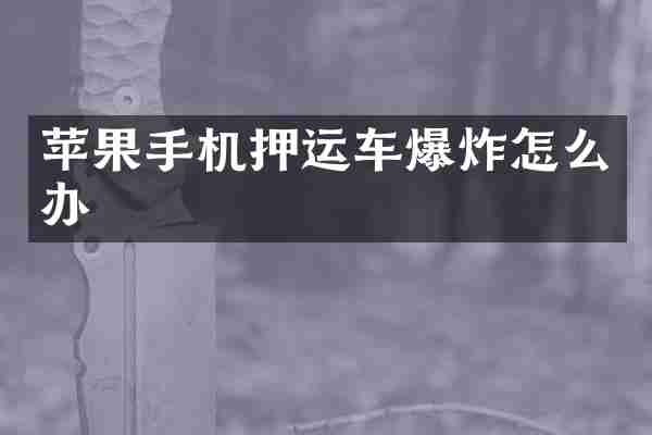 苹果手机押运车爆炸怎么办