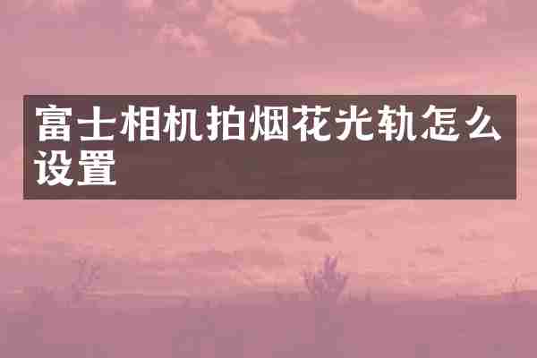富士相机拍烟花光轨怎么设置