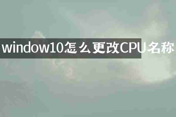 window10怎么更改CPU名称