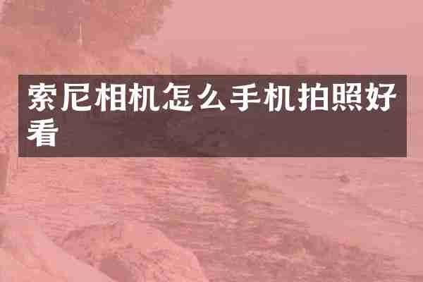 索尼相机怎么手机拍照好看