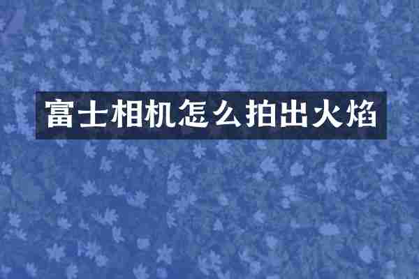 富士相机怎么拍出火焰