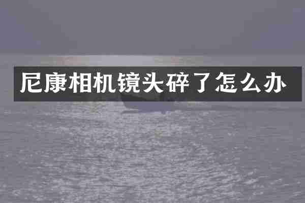 尼康相机镜头碎了怎么办