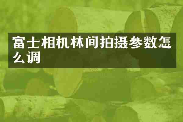 富士相机林间拍摄参数怎么调