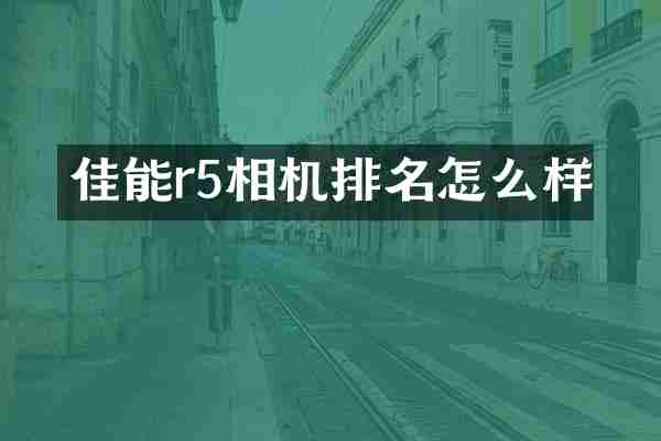 佳能r5相机排名怎么样