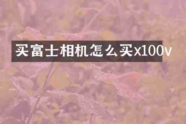 买富士相机怎么买x100v