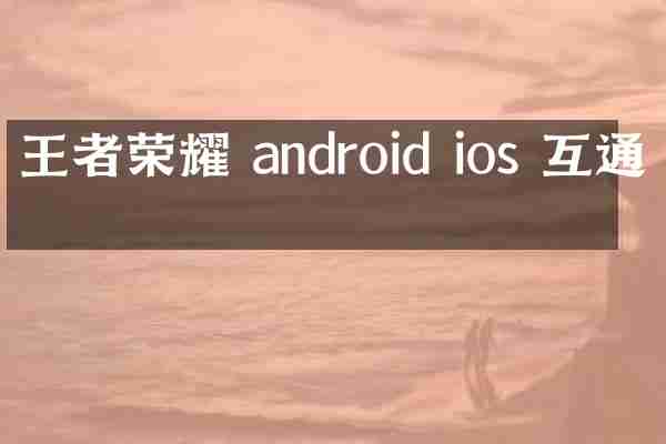 王者荣耀 android ios 互通吗