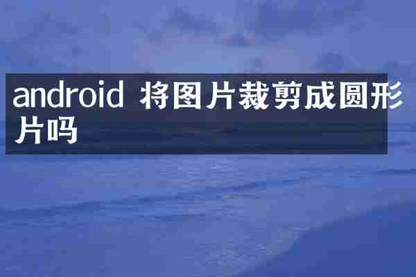 android 将图片裁剪成圆形图片吗
